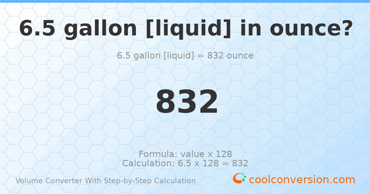 6.5 gallons [liquid] = 832 ounces